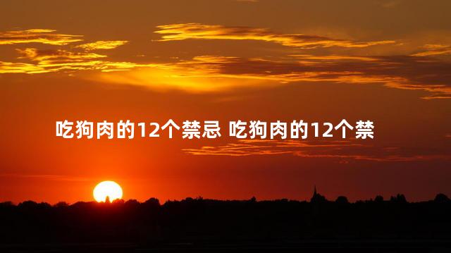 吃狗肉的12个禁忌 吃狗肉的12个禁忌是什么